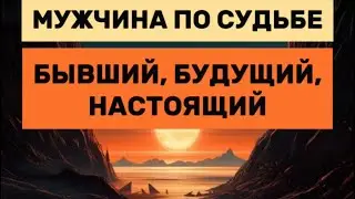 МУЖЧИНА ПО СУДЬБЕ. БЫВШИЙ, БУДУЩИЙ ИЛИ НАСТОЯЩИЙ? КТО ИДЕТ В ВАШУ ЖИЗНЬ?