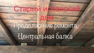 Старый испанский дом. Продолжение ремонта. Центральная балка