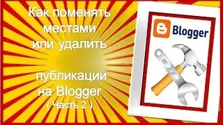 Как поменять местами или удалить публикации на Блоггере – часть 2