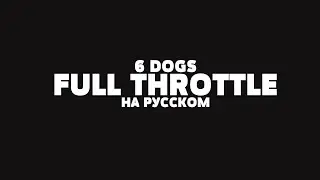 6 DOGS - FULL THROTTLE НА РУССКОМ + LYRICS