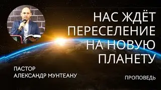НАС ЖДЁТ ПЕРЕСЕЛЕНИЕ НА НОВУЮ ПЛАНЕТУ. Проповедь пастора Александра Мунтеану, Курск.