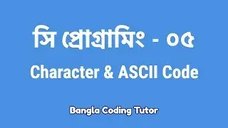 সি প্রোগ্রামিং - ০৫ঃ Character & ASCII Code | Bangla Coding Tutor | C Programming Bangla Tutorial