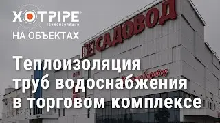 Теплоизоляция труб водоснабжения в торговом комплексе САДОВОД, Москва