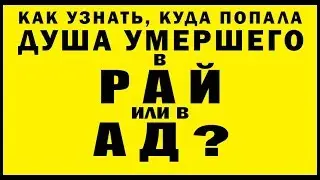 КАК УЗНАТЬ, КУДА ПОПАЛА ДУША УМЕРШЕГО в РАЙ или в АД?