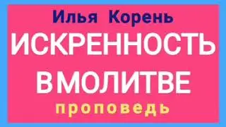 ИСКРЕННОСТЬ В МОЛИТВЕ (Илья Корень, проповедь).