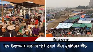 বিশ্ব ইজতেমার একদিন পূর্বে টঙ্গীর তুরাগ তীর থেকে সর্বশেষ পরিস্থিতি | Bisso Ijtema | Daily Ittefaq