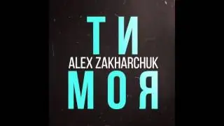 ALEX ZAKHARCHUK - Ти Mоя