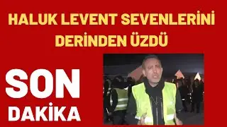 HALUK LEVENT SEVENLERİNİ DERİNDEN ÜZDÜ