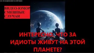 ИНТЕРЕСНО, ЧТО ЗА ИДИОТЫ ЖИВУТ НА ЭТОЙ ПЛАНЕТЕ