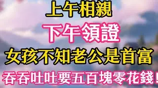 上午相親，下午領證，女孩不知老公是首富，吞吞吐吐要五百塊零花錢！