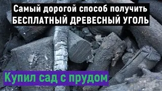 Самый дорогой способ получения бесплатного древесного угля.Купил землю с садом и прудом.