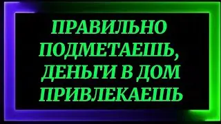 733.ПРАВИЛЬНО ПОДМЕТАЕШЬ,ДЕНЬГИ В ДОМ ПРИВЛЕКАЕШЬ