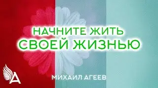 НАЧНИТЕ ЖИТЬ СВОЕЙ ЖИЗНЬЮ – Михаил Агеев