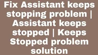 Fix Assistant keeps stopping problem | Assistant keeps stopped | Keeps Stopped problem solution