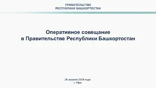 Оперативное совещание в Правительстве Республики Башкортостан: прямая трансляция 26 апреля 2024 г.