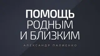 Помощь родным и близким. Александр Палиенко.