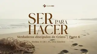Ser para hacer verdaderos discípulos de Cristo - Hechos 11:26 | Ps. Otto Sánchez | Parte 6