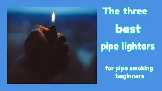 The three best pipe lighters (FOR PIPE SMOKING BEGINNERS)