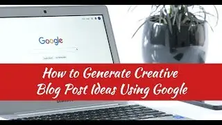 How to Generate Creative Blog Post Ideas Using Google
