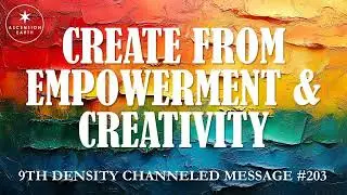 203. Ascension Messages - Create from Empowerment and Creativity