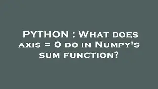 PYTHON : What does axis = 0 do in Numpy's sum function?
