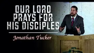 Jonathan Tucker | Our Lord Prays for His Disciples (John 17:6-10)