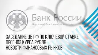 Заседание ЦБ РФ, ключевая ставка и прогноз курса рубля: что ожидать?