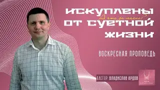 Проповедь "ИСКУПЛЕНЫ ОТ СУЕТНОЙ ЖИЗНИ"