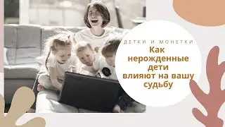 ДЕТКИ И МОНЕТКИ - как нерожденные дети могут влиять на вашу судьбу.