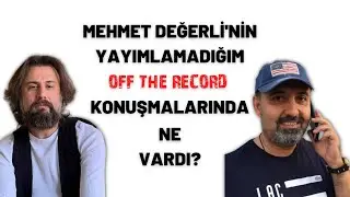 Mehmet Değerli'nin, yazmadığım 'off the record' konuşmalarında neler vardı?