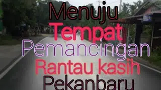 PERJALANAN MENUJU TEMPAT PEMANCINGAN RANTAU KASIH PEKANBARU