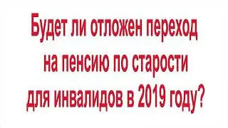 Будет ли отложен переход на пенсию по старости для инвалидов в 2019 году