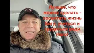 Лучшее, что можно сделать - посвятить свою жизнь Богу, учиться и трудиться ради Него