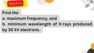 Find thea. maximum frequency, and b. minimum wavelength of X-rays produced by 30 kV electrons.