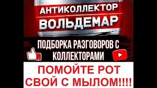 ПОМОЙТЕ РОТ СВОЙ С МЫЛОМ!!!! РАЗГОВОРЫ С КОЛЛЕКТОРАМИ 