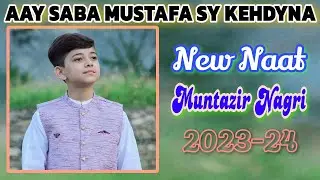 AAY SABA MUSTAFA SY KEHDYNA ||MUNTAZIR NAGRI NAAT|| 2023-24||
