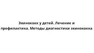 Эхинококк у детей. Лечение и профилактика. Методы диагностики эхинококка