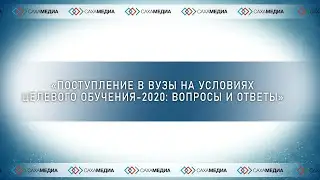 «Поступление в вузы на условиях целевого обучение - 2020: вопросы и ответы».