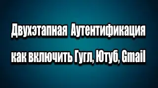 Как включить Двухэтапную аутентификация Гугл, Ютуб, Gmail