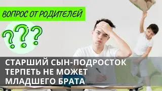 [ВОПРОС от РОДИТЕЛЕЙ] Старший сын-подросток терпеть не может младшего брата