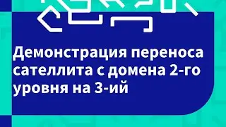 Демонстрация переноса сателлита с домена 2 го уровня на 3 ий
