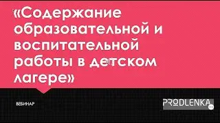 Вебинар «Содержание образовательной и воспитательной работы в детском лагере»