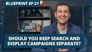 Should you keep search and display campaigns separate? | #Blueprint Episode 21