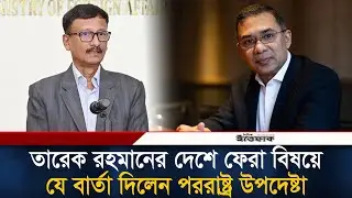 তারেক রহমানের দেশে ফেরা বিষয়ে যে বার্তা দিলেন পররাষ্ট্র উপদেষ্টা | Tarique Rahman | BNP | Ittefaq