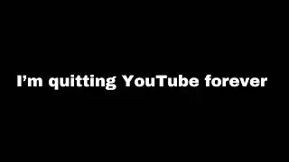 I’m quitting YouTube forever.