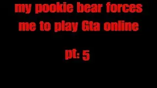 My pookie bear forces me to play GTA online pt:5