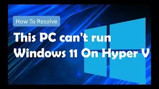 This PC can't run Windows 11 On Hyper V