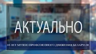 10 ЛЕТ МУЗЕЮ ПРОФСОЮЗНОГО ДВИЖЕНИЯ БЕЛАРУСИ
