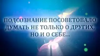 ПОДСОЗНАНИЕ ПОСОВЕТОВАЛО ДУМАТЬ НЕ ТОЛЬКО О ДРУГИХ, НО И О СЕБЕ.