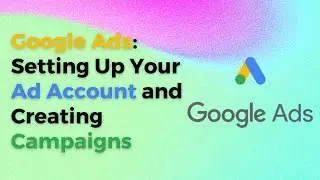 Google Ads: Setting Up Your Ad Account and Creating Campaigns